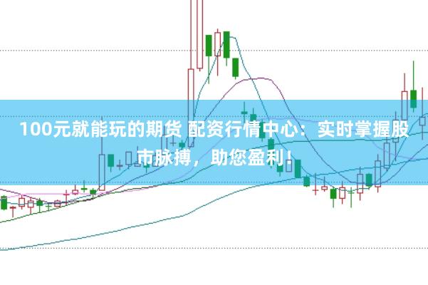 100元就能玩的期货 配资行情中心：实时掌握股市脉搏，助您盈利！