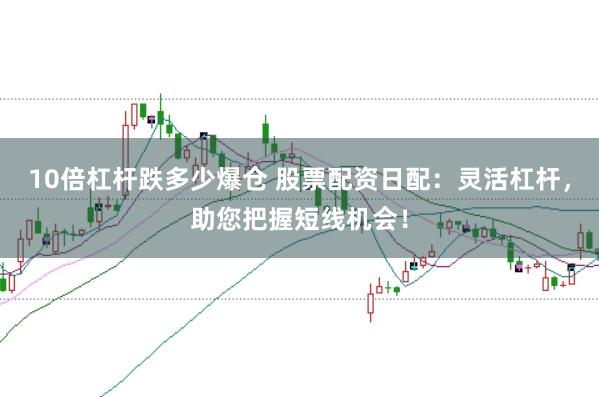 10倍杠杆跌多少爆仓 股票配资日配：灵活杠杆，助您把握短线机会！
