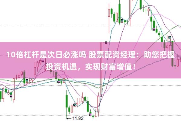 10倍杠杆是次日必涨吗 股票配资经理：助您把握投资机遇，实现财富增值！