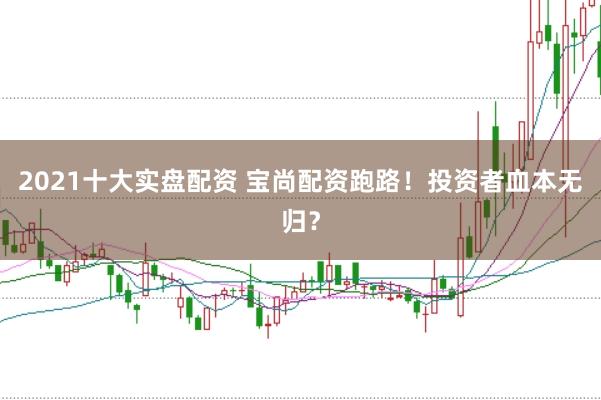 2021十大实盘配资 宝尚配资跑路!投资者血本无归?