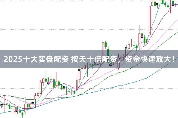 2025十大实盘配资 按天十倍配资,资金快速放大!