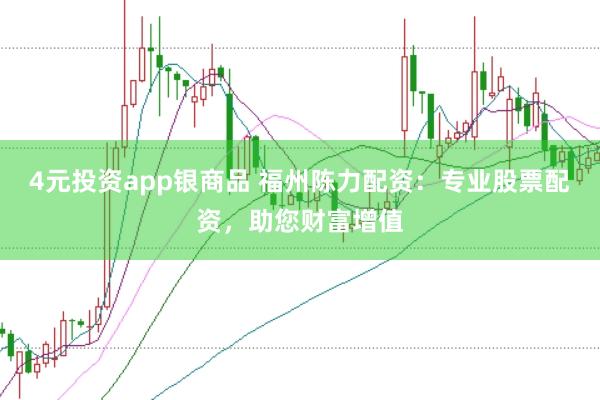 4元投资app银商品 福州陈力配资：专业股票配资，助您财富增值