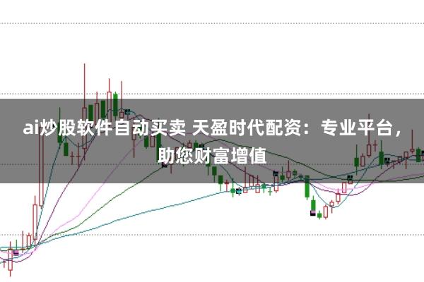 ai炒股软件自动买卖 天盈时代配资:专业平台,助您财富增值