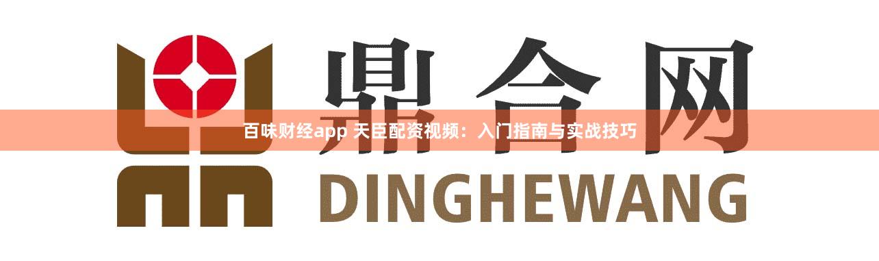 百味财经app 天臣配资视频：入门指南与实战技巧