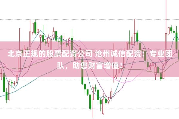 北京正规的股票配资公司 沧州诚信配资:专业团队,助您财富增值!