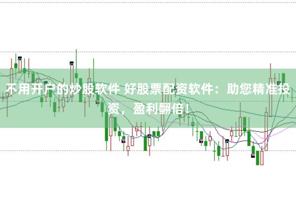 不用开户的炒股软件 好股票配资软件:助您精准投资,盈利翻倍!