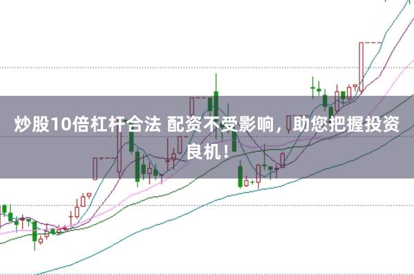 炒股10倍杠杆合法 配资不受影响，助您把握投资良机！