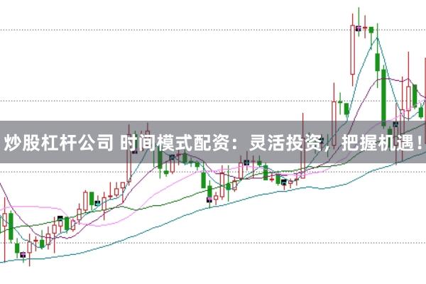 炒股杠杆公司 时间模式配资:灵活投资,把握机遇!