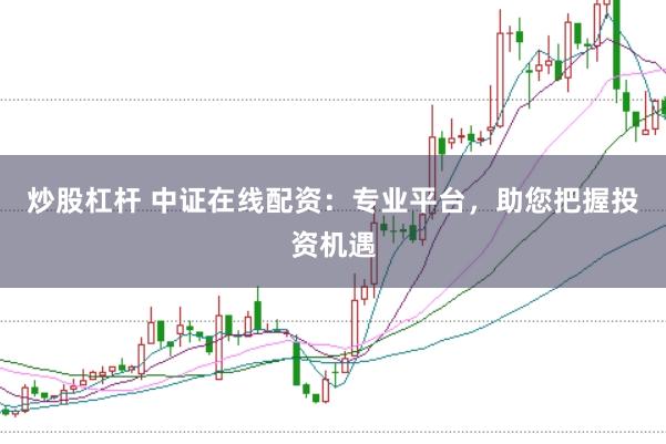 炒股杠杆 中证在线配资:专业平台,助您把握投资机遇