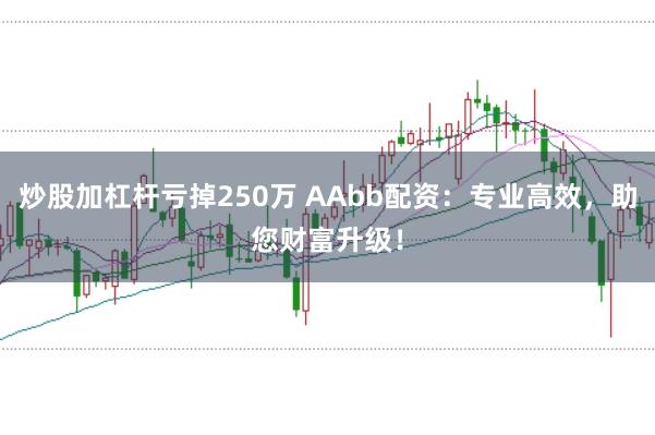 炒股加杠杆亏掉250万 AAbb配资：专业高效，助您财富升级！