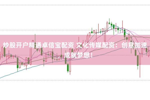 炒股开户精通卓信宝配资 文化传媒配资:创意加速,成就梦想!