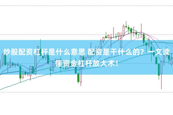 炒股配资杠杆是什么意思 配资是干什么的?一文读懂资金杠杆放大术!