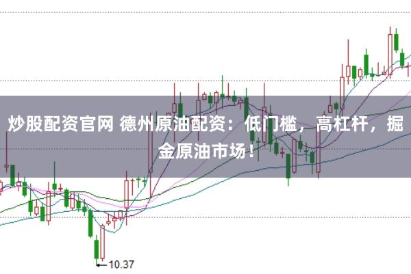 炒股配资官网 德州原油配资：低门槛，高杠杆，掘金原油市场！
