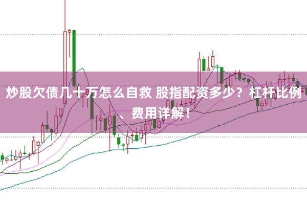 炒股欠债几十万怎么自救 股指配资多少?杠杆比例、费用详解!