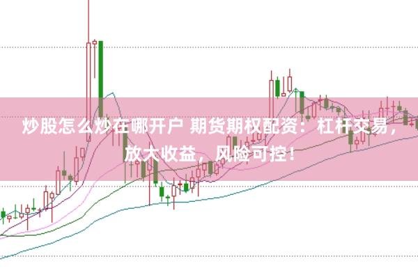 炒股怎么炒在哪开户 期货期权配资:杠杆交易,放大收益,风险可控!