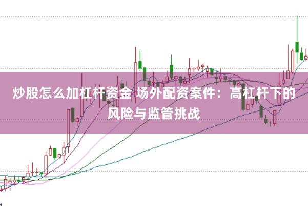 炒股怎么加杠杆资金 场外配资案件：高杠杆下的风险与监管挑战