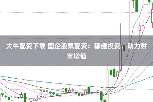 大牛配资下载 国企股票配资:稳健投资,助力财富增值