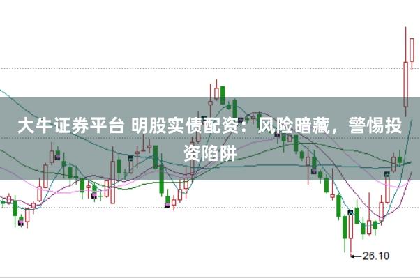 大牛证券平台 明股实债配资:风险暗藏,警惕投资陷阱