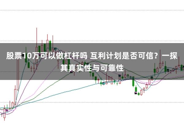 股票10万可以做杠杆吗 互利计划是否可信?一探其真实性与可靠性