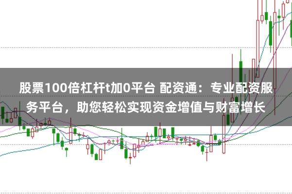 股票100倍杠杆t加0平台 配资通:专业配资服务平台,助您轻松实现资金增值与财富增长