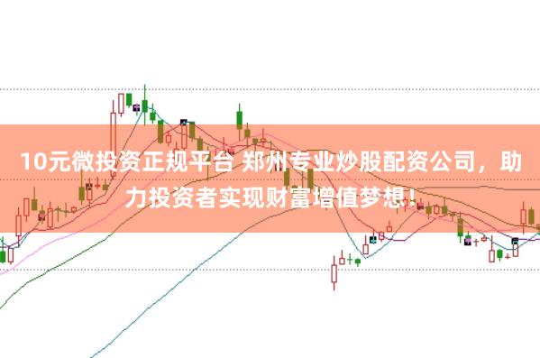 10元微投资正规平台 郑州专业炒股配资公司，助力投资者实现财富增值梦想！