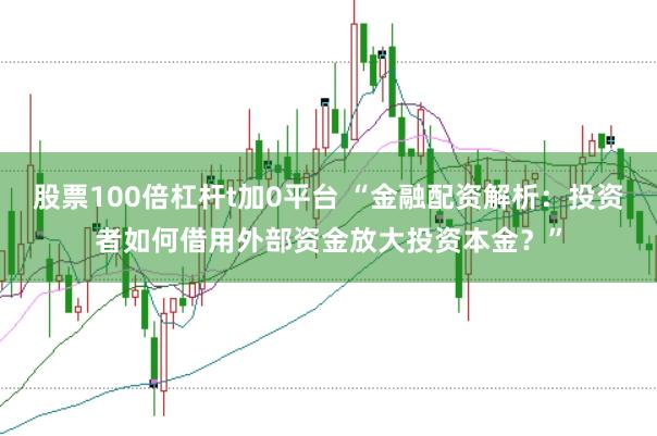 股票100倍杠杆t加0平台 “金融配资解析:投资者如何借用外部资金放大投资本金?”