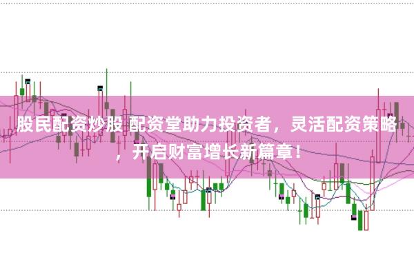 股民配资炒股 配资堂助力投资者，灵活配资策略，开启财富增长新篇章！