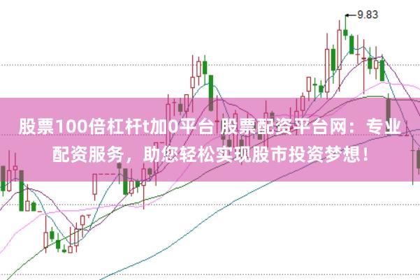 股票100倍杠杆t加0平台 股票配资平台网:专业配资服务,助您轻松实现股市投资梦想!