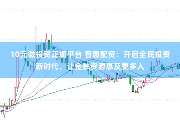 10元微投资正规平台 普惠配资：开启全民投资新时代，让金融资源惠及更多人