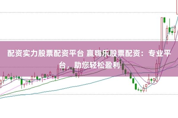 配资实力股票配资平台 赢嗨乐股票配资:专业平台,助您轻松盈利
