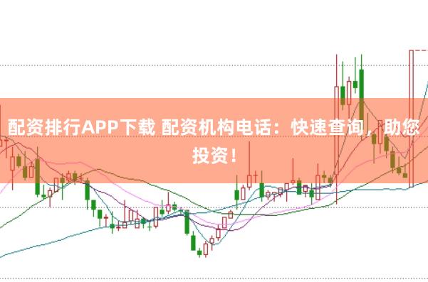 配资排行APP下载 配资机构电话:快速查询,助您投资!