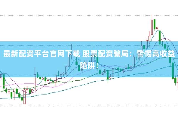最新配资平台官网下载 股票配资骗局:警惕高收益陷阱!