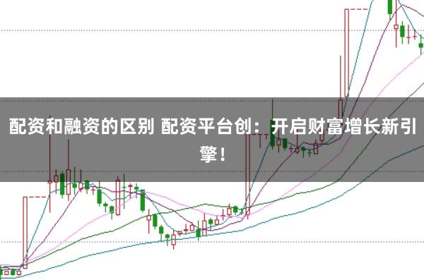 配资和融资的区别 配资平台创:开启财富增长新引擎!
