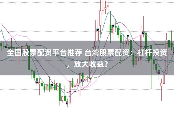 全国股票配资平台推荐 台湾股票配资:杠杆投资,放大收益?