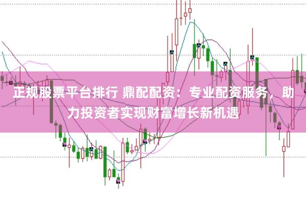正规股票平台排行 鼎配配资：专业配资服务，助力投资者实现财富增长新机遇