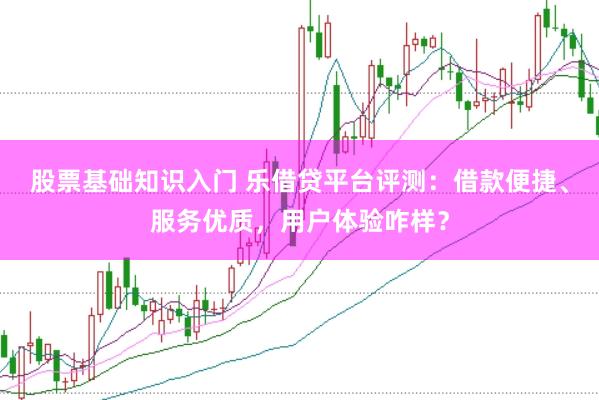 股票基础知识入门 乐借贷平台评测：借款便捷、服务优质，用户体验咋样？