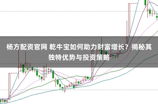 杨方配资官网 乾牛宝如何助力财富增长？揭秘其独特优势与投资策略