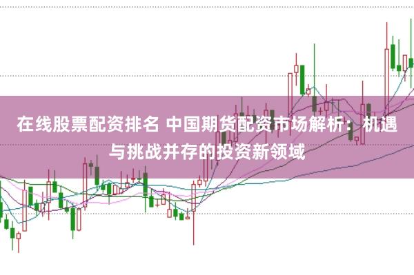 在线股票配资排名 中国期货配资市场解析:机遇与挑战并存的投资新领域