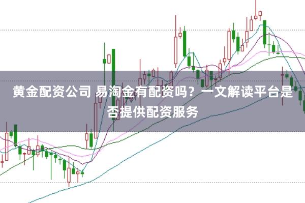 黄金配资公司 易淘金有配资吗?一文解读平台是否提供配资服务