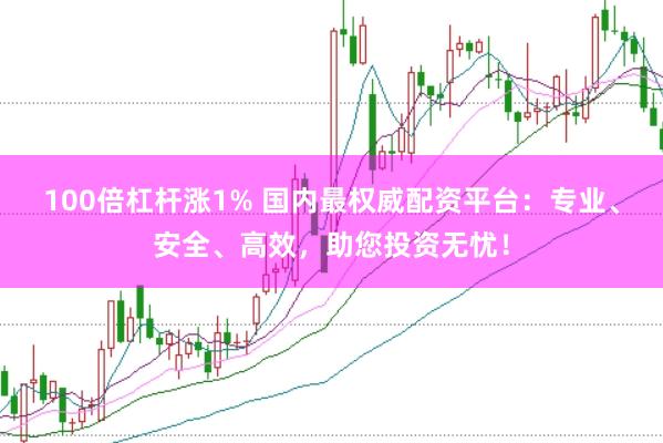 100倍杠杆涨1% 国内最权威配资平台：专业、安全、高效，助您投资无忧！