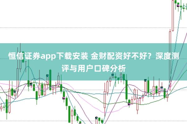恒信证券app下载安装 金财配资好不好?深度测评与用户口碑分析