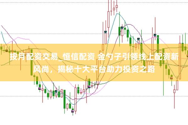 按月配资交易_恒信配资 金勺子引领线上配资新风尚，揭秘十大平台助力投资之路