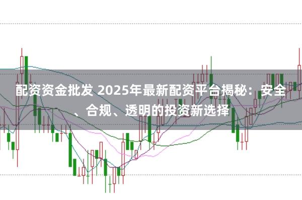 配资资金批发 2025年最新配资平台揭秘:安全、合规、透明的投资新选择