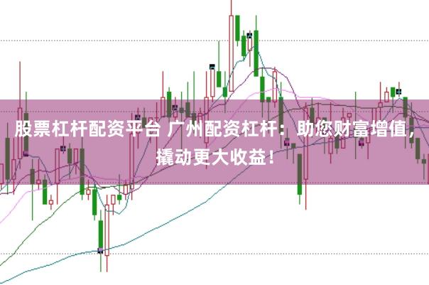 股票杠杆配资平台 广州配资杠杆:助您财富增值,撬动更大收益!