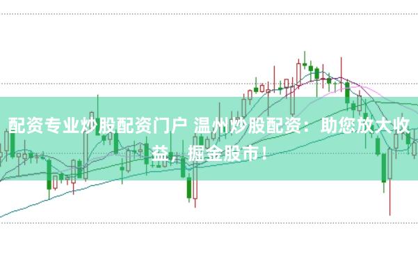 配资专业炒股配资门户 温州炒股配资:助您放大收益,掘金股市!