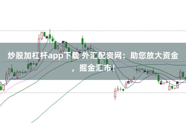 炒股加杠杆app下载 外汇配资网:助您放大资金,掘金汇市!