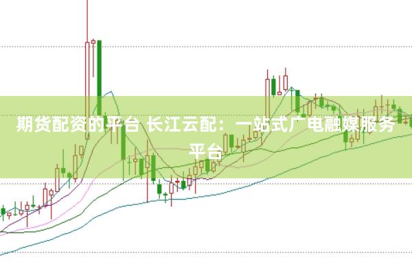 期货配资的平台 长江云配：一站式广电融媒服务平台