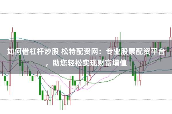 如何借杠杆炒股 松特配资网:专业股票配资平台,助您轻松实现财富增值