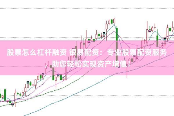 股票怎么杠杆融资 银易配资:专业股票配资服务,助您轻松实现资产增值!