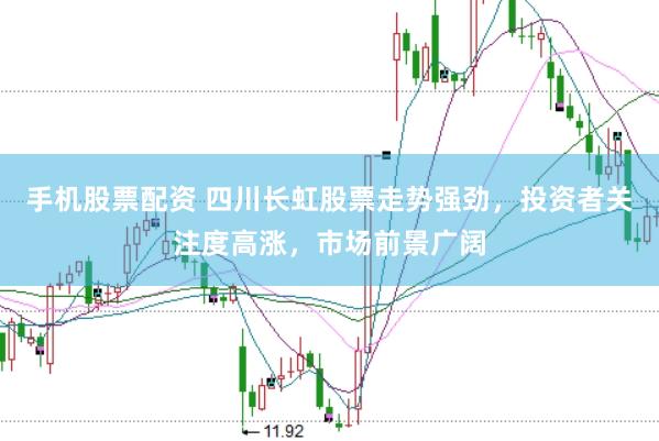 手机股票配资 四川长虹股票走势强劲,投资者关注度高涨,市场前景广阔